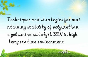 Techniques and strategies for maintaining stability of polyurethane gel amine catalyst 33LV in high temperature environment