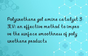Polyurethane gel amine catalyst 33LV: an effective method to improve the surface smoothness of polyurethane products