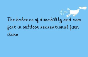 The balance of durability and comfort in outdoor recreational furniture