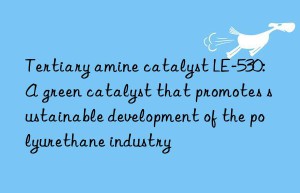 Tertiary amine catalyst LE-530: A green catalyst that promotes sustainable development of the polyurethane industry