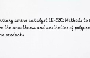 Tertiary amine catalyst LE-530: Methods to improve the smoothness and aesthetics of polyurethane products