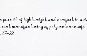 The pursuit of lightweight and comfort in aviation seat manufacturing of polyurethane soft bubble ZF-22