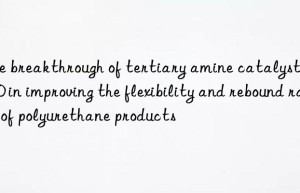 The breakthrough of tertiary amine catalyst LE-530 in improving the flexibility and rebound rate of polyurethane products