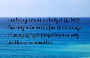 Tertiary amine catalyst LE-530: Opening new paths for the manufacturing of high-performance polyurethane composites
