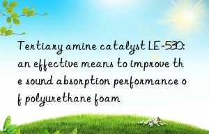 Tertiary amine catalyst LE-530: an effective means to improve the sound absorption performance of polyurethane foam