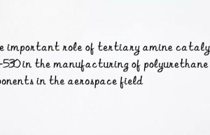 The important role of tertiary amine catalyst LE-530 in the manufacturing of polyurethane components in the aerospace field