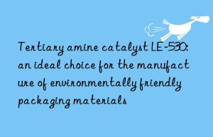 Tertiary amine catalyst LE-530: an ideal choice for the manufacture of environmentally friendly packaging materials