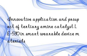 Innovative application and prospect of tertiary amine catalyst LE-530 in smart wearable device materials