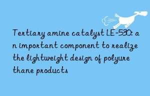 Tertiary amine catalyst LE-530: an important component to realize the lightweight design of polyurethane products