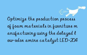 Optimize the production process of foam materials in furniture manufacturing using the delayed low-odor amine catalyst LED-204