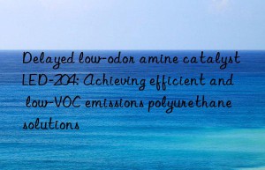 Delayed low-odor amine catalyst LED-204: Achieving efficient and low-VOC emissions polyurethane solutions