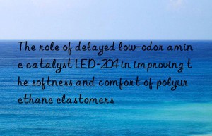 The role of delayed low-odor amine catalyst LED-204 in improving the softness and comfort of polyurethane elastomers