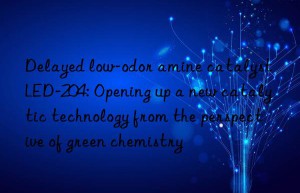 Delayed low-odor amine catalyst LED-204: Opening up a new catalytic technology from the perspective of green chemistry