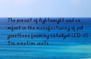 The pursuit of lightweight and comfort in the manufacturing of polyurethane foaming catalyst LED-103 in aviation seats