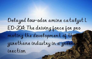 Delayed low-odor amine catalyst LED-204: The driving force for promoting the development of the polyurethane industry in a greener direction