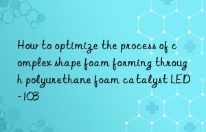 How to optimize the process of complex shape foam forming through polyurethane foam catalyst LED-103