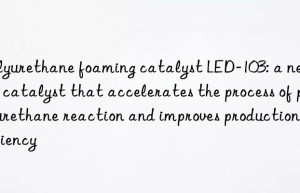 Polyurethane foaming catalyst LED-103: a new era catalyst that accelerates the process of polyurethane reaction and improves production efficiency