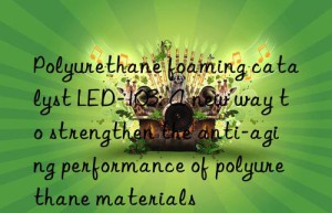 Polyurethane foaming catalyst LED-103: A new way to strengthen the anti-aging performance of polyurethane materials