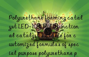 Polyurethane foaming catalyst LED-103: Multifunctional catalyst suitable for customized formulas of special purpose polyurethane products