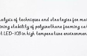 Analysis of techniques and strategies for maintaining stability of polyurethane foaming catalyst LED-103 in high temperature environment