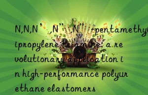 N,N,N’,N”,N”-pentamethyldipropylene triamine: a revolutionary application in high-performance polyurethane elastomers