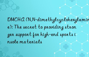 DMCHA (N,N-dimethylcyclohexylamine): The secret to providing stronger support for high-end sports insole materials