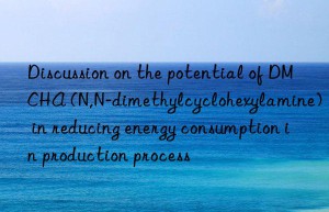 Discussion on the potential of DMCHA (N,N-dimethylcyclohexylamine) in reducing energy consumption in production process