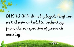 DMCHA (N,N-dimethylcyclohexylamine): A new catalytic technology from the perspective of green chemistry