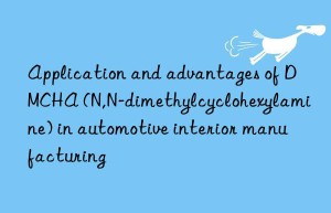Application and advantages of DMCHA (N,N-dimethylcyclohexylamine) in automotive interior manufacturing