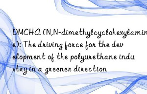 DMCHA (N,N-dimethylcyclohexylamine): The driving force for the development of the polyurethane industry in a greener direction