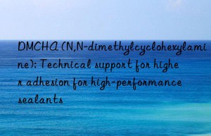 DMCHA (N,N-dimethylcyclohexylamine): Technical support for higher adhesion for high-performance sealants