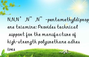 N,N,N’,N”,N”-pentamethyldipropylene triamine: Provides technical support for the manufacture of high-strength polyurethane adhesives