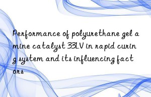 Performance of polyurethane gel amine catalyst 33LV in rapid curing system and its influencing factors