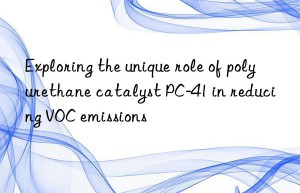 Exploring the unique role of polyurethane catalyst PC-41 in reducing VOC emissions
