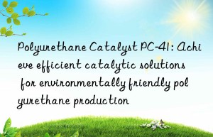 Polyurethane Catalyst PC-41: Achieve efficient catalytic solutions for environmentally friendly polyurethane production