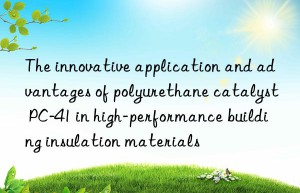 The innovative application and advantages of polyurethane catalyst PC-41 in high-performance building insulation materials