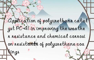 Application of polyurethane catalyst PC-41 in improving the weather resistance and chemical corrosion resistance of polyurethane coatings