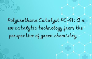 Polyurethane Catalyst PC-41: A new catalytic technology from the perspective of green chemistry