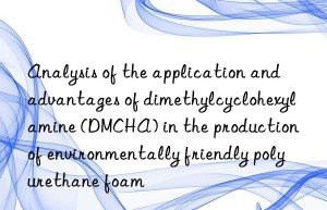 Analysis of the application and advantages of dimethylcyclohexylamine (DMCHA) in the production of environmentally friendly polyurethane foam