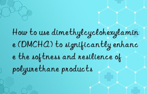 How to use dimethylcyclohexylamine (DMCHA) to significantly enhance the softness and resilience of polyurethane products