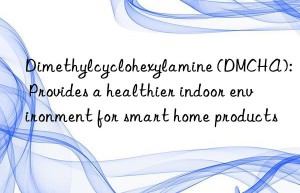 Dimethylcyclohexylamine (DMCHA): Provides a healthier indoor environment for smart home products