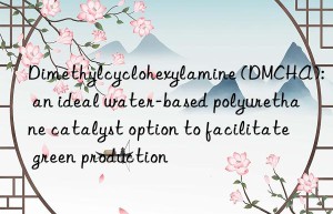 Dimethylcyclohexylamine (DMCHA): an ideal water-based polyurethane catalyst option to facilitate green production
