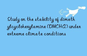Study on the stability of dimethylcyclohexylamine (DMCHA) under extreme climate conditions