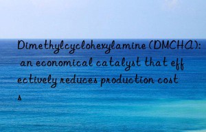 Dimethylcyclohexylamine (DMCHA): an economical catalyst that effectively reduces production costs
