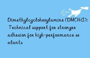 Dimethylcyclohexylamine (DMCHA): Technical support for stronger adhesion for high-performance sealants