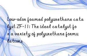 Low-odor foamed polyurethane catalyst ZF-11: The ideal catalyst for a variety of polyurethane formulations