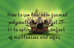 How to use low-odor foamed polyurethane catalyst ZF-11 to optimize the comfort of mattresses and sofas