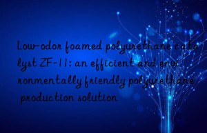 Low-odor foamed polyurethane catalyst ZF-11: an efficient and environmentally friendly polyurethane production solution