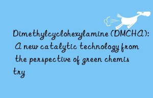 Dimethylcyclohexylamine (DMCHA): A new catalytic technology from the perspective of green chemistry