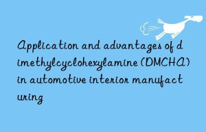 Application and advantages of dimethylcyclohexylamine (DMCHA) in automotive interior manufacturing